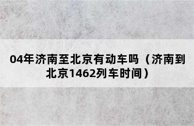 04年济南至北京有动车吗（济南到北京1462列车时间）