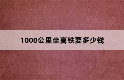 1000公里坐高铁要多少钱