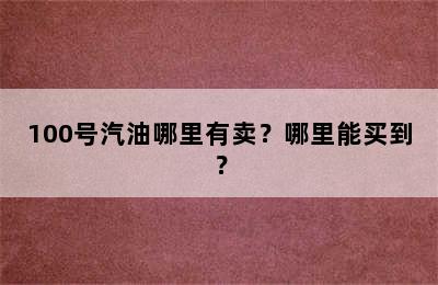 100号汽油哪里有卖？哪里能买到？