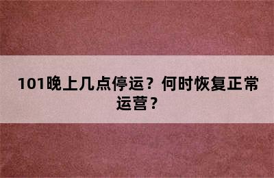 101晚上几点停运？何时恢复正常运营？