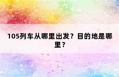 105列车从哪里出发？目的地是哪里？