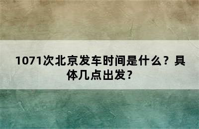 1071次北京发车时间是什么？具体几点出发？