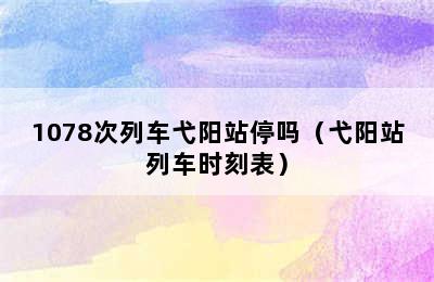 1078次列车弋阳站停吗（弋阳站列车时刻表）