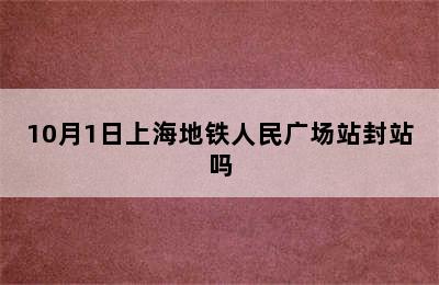 10月1日上海地铁人民广场站封站吗