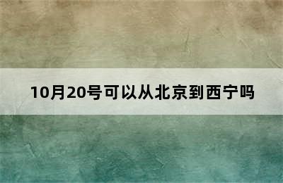 10月20号可以从北京到西宁吗