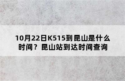 10月22日K515到昆山是什么时间？昆山站到达时间查询