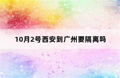 10月2号西安到广州要隔离吗