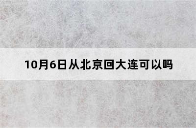 10月6日从北京回大连可以吗