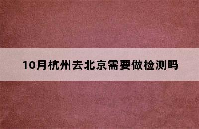 10月杭州去北京需要做检测吗