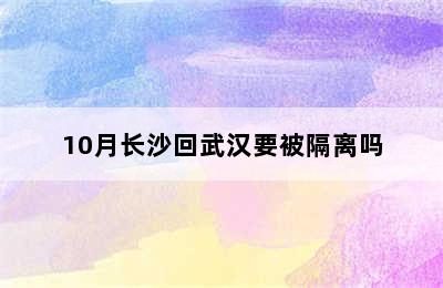 10月长沙回武汉要被隔离吗