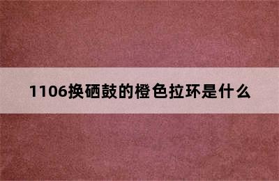 1106换硒鼓的橙色拉环是什么