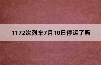 1172次列车7月10日停运了吗