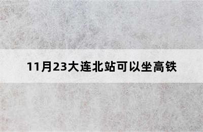 11月23大连北站可以坐高铁