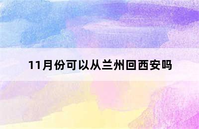 11月份可以从兰州回西安吗