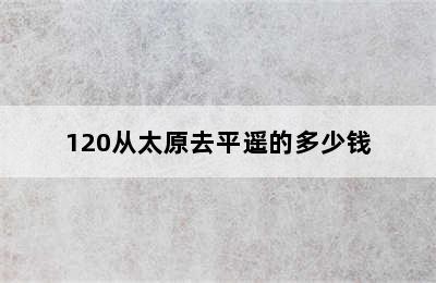 120从太原去平遥的多少钱