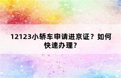 12123小轿车申请进京证？如何快速办理？