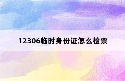 12306临时身份证怎么检票