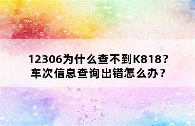 12306为什么查不到K818？车次信息查询出错怎么办？