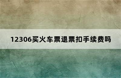 12306买火车票退票扣手续费吗