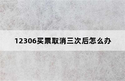 12306买票取消三次后怎么办