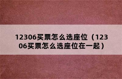 12306买票怎么选座位（12306买票怎么选座位在一起）