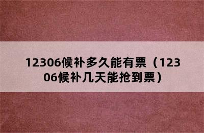 12306候补多久能有票（12306候补几天能抢到票）