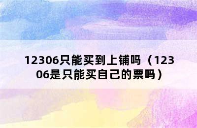 12306只能买到上铺吗（12306是只能买自己的票吗）