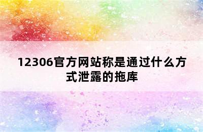 12306官方网站称是通过什么方式泄露的拖库