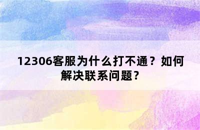 12306客服为什么打不通？如何解决联系问题？