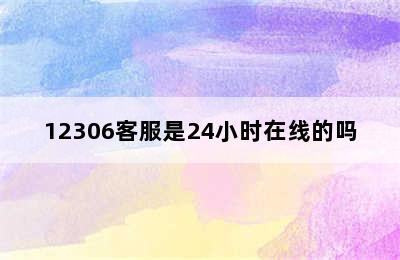 12306客服是24小时在线的吗