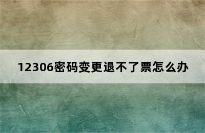 12306密码变更退不了票怎么办