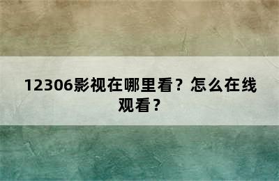 12306影视在哪里看？怎么在线观看？