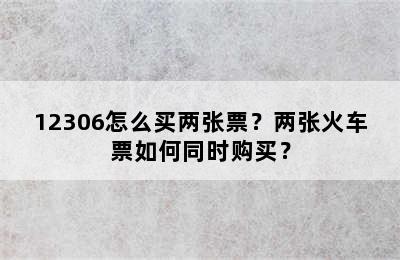 12306怎么买两张票？两张火车票如何同时购买？