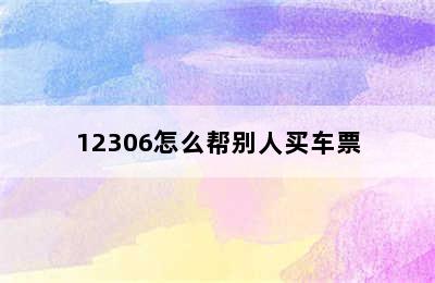 12306怎么帮别人买车票