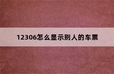 12306怎么显示别人的车票