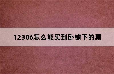 12306怎么能买到卧铺下的票