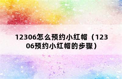 12306怎么预约小红帽（12306预约小红帽的步骤）