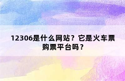 12306是什么网站？它是火车票购票平台吗？