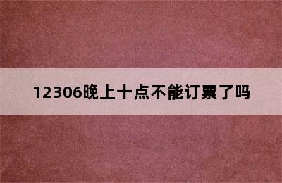 12306晚上十点不能订票了吗