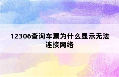 12306查询车票为什么显示无法连接网络