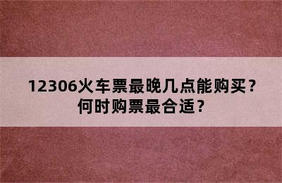 12306火车票最晚几点能购买？何时购票最合适？