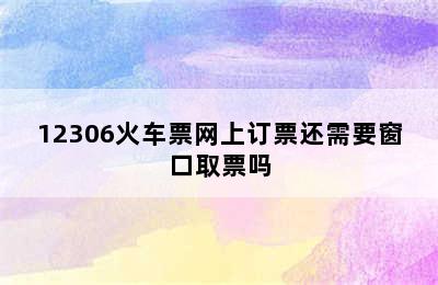 12306火车票网上订票还需要窗口取票吗