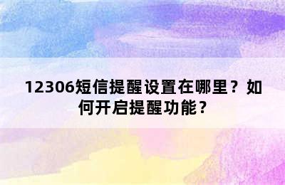 12306短信提醒设置在哪里？如何开启提醒功能？