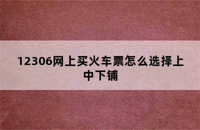 12306网上买火车票怎么选择上中下铺