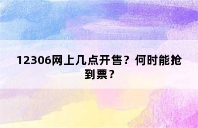 12306网上几点开售？何时能抢到票？