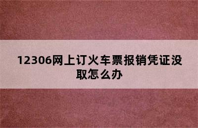 12306网上订火车票报销凭证没取怎么办