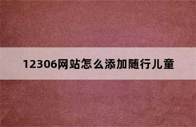 12306网站怎么添加随行儿童