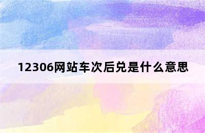 12306网站车次后兑是什么意思