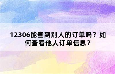 12306能查到别人的订单吗？如何查看他人订单信息？