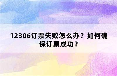 12306订票失败怎么办？如何确保订票成功？